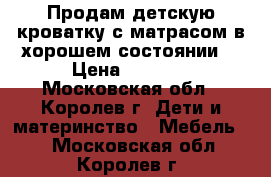 Продам детскую кроватку с матрасом в хорошем состоянии  › Цена ­ 3 000 - Московская обл., Королев г. Дети и материнство » Мебель   . Московская обл.,Королев г.